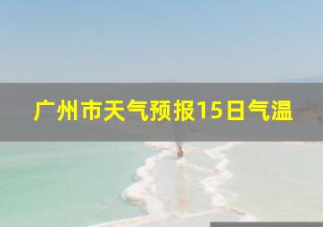 广州市天气预报15日气温