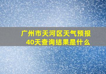 广州市天河区天气预报40天查询结果是什么