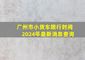 广州市小货车限行时间2024年最新消息查询