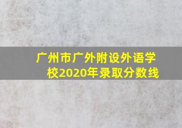 广州市广外附设外语学校2020年录取分数线