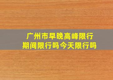 广州市早晚高峰限行期间限行吗今天限行吗