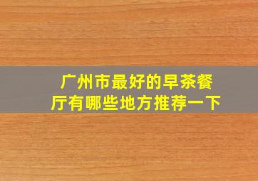 广州市最好的早茶餐厅有哪些地方推荐一下