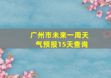 广州市未来一周天气预报15天查询