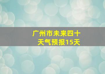 广州市未来四十天气预报15天