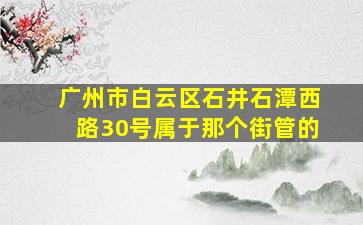 广州市白云区石井石潭西路30号属于那个街管的