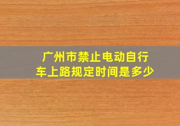 广州市禁止电动自行车上路规定时间是多少