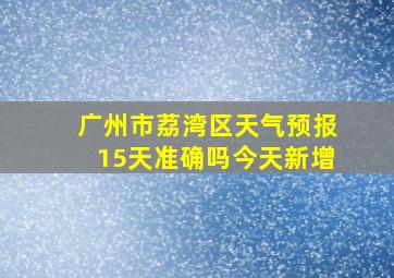 广州市荔湾区天气预报15天准确吗今天新增