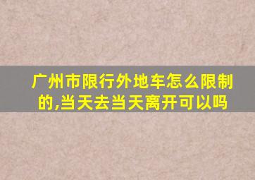 广州市限行外地车怎么限制的,当天去当天离开可以吗