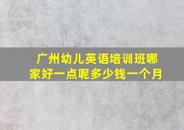 广州幼儿英语培训班哪家好一点呢多少钱一个月