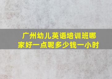 广州幼儿英语培训班哪家好一点呢多少钱一小时