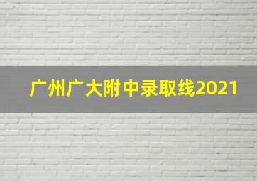 广州广大附中录取线2021