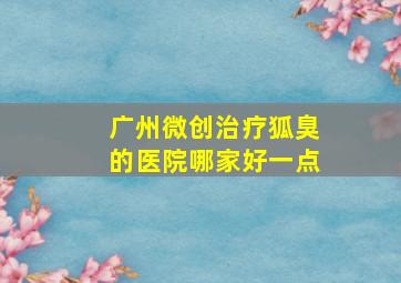 广州微创治疗狐臭的医院哪家好一点