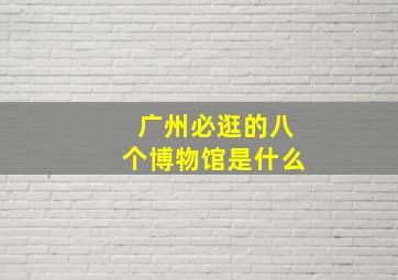 广州必逛的八个博物馆是什么