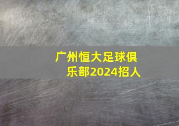 广州恒大足球俱乐部2024招人