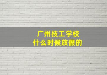 广州技工学校什么时候放假的