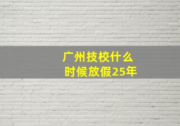 广州技校什么时候放假25年