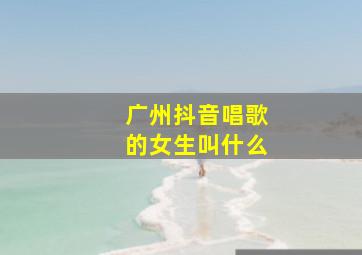 广州抖音唱歌的女生叫什么