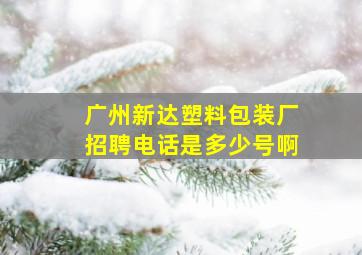 广州新达塑料包装厂招聘电话是多少号啊