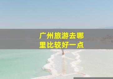 广州旅游去哪里比较好一点