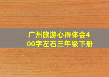 广州旅游心得体会400字左右三年级下册