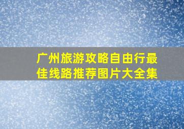 广州旅游攻略自由行最佳线路推荐图片大全集