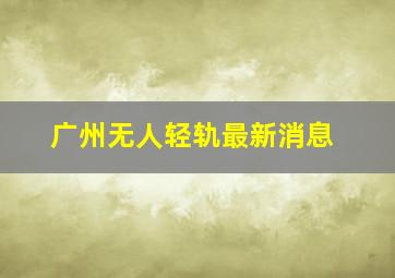 广州无人轻轨最新消息