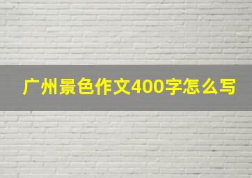 广州景色作文400字怎么写