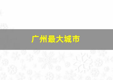 广州最大城市