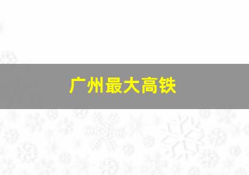 广州最大高铁