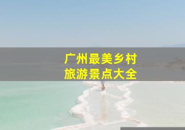 广州最美乡村旅游景点大全