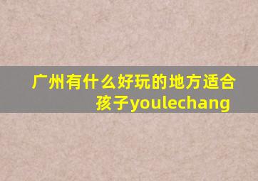 广州有什么好玩的地方适合孩子youlechang