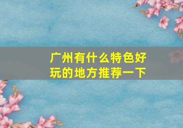 广州有什么特色好玩的地方推荐一下