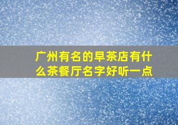 广州有名的早茶店有什么茶餐厅名字好听一点