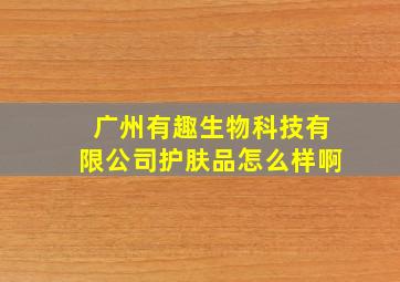 广州有趣生物科技有限公司护肤品怎么样啊