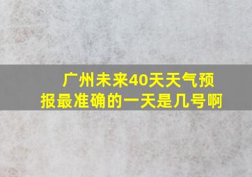 广州未来40天天气预报最准确的一天是几号啊