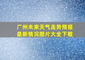 广州未来天气走势预报最新情况图片大全下载