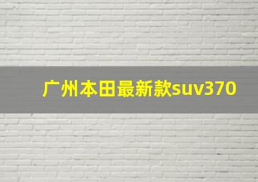 广州本田最新款suv370