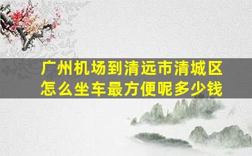 广州机场到清远市清城区怎么坐车最方便呢多少钱