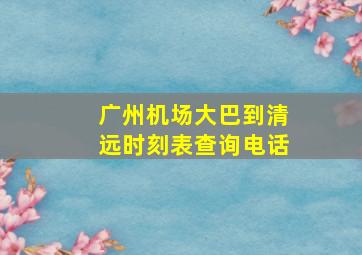 广州机场大巴到清远时刻表查询电话