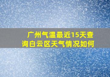 广州气温最近15天查询白云区天气情况如何