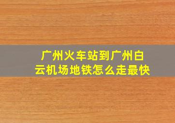 广州火车站到广州白云机场地铁怎么走最快