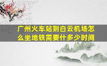 广州火车站到白云机场怎么坐地铁需要什多少时间