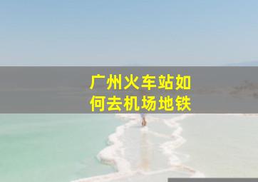 广州火车站如何去机场地铁