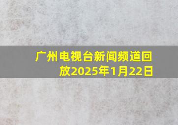 广州电视台新闻频道回放2025年1月22日