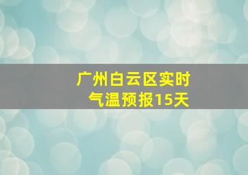 广州白云区实时气温预报15天