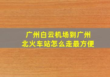 广州白云机场到广州北火车站怎么走最方便