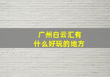 广州白云汇有什么好玩的地方