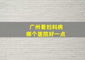 广州看妇科病哪个医院好一点