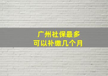 广州社保最多可以补缴几个月