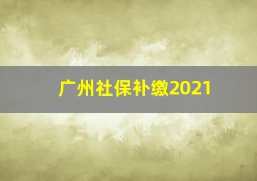 广州社保补缴2021